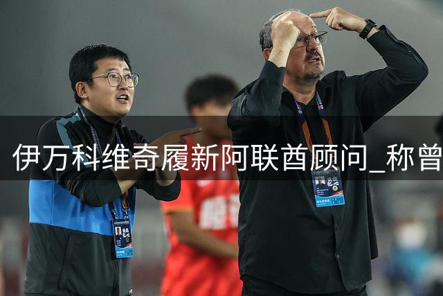 伊万科维奇履新阿联酋顾问 称曾给中国年轻球员机会深感自豪