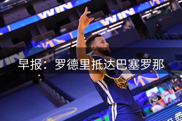 早报：罗德里抵达巴塞罗那