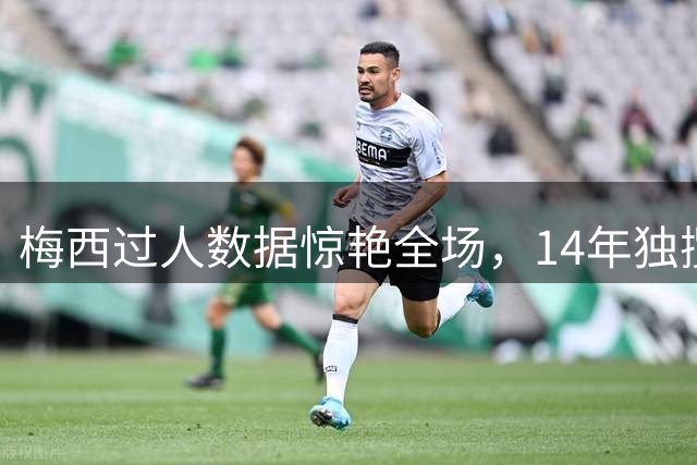 梅西过人数据惊艳全场，14年独揽近3000次成功突破