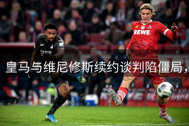 皇马与维尼修斯续约谈判陷僵局，阿森纳伺机而动