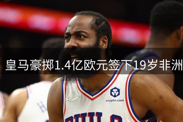 皇马豪掷1.4亿欧元签下19岁非洲新星 刷新三项足坛转会记录