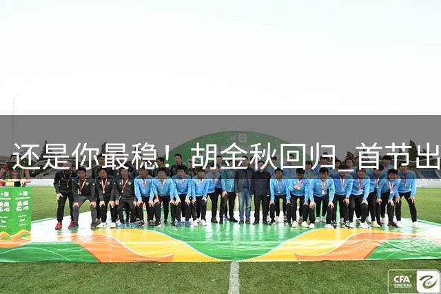 还是你最稳！胡金秋回归 首节出战7分钟4中3拿到6分3板