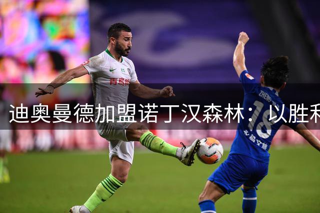 迪奥曼德加盟诺丁汉森林：以胜利者姿态迎接英超挑战