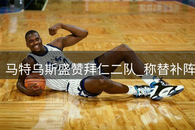 马特乌斯盛赞拜仁二队 称替补阵容具备争冠水准