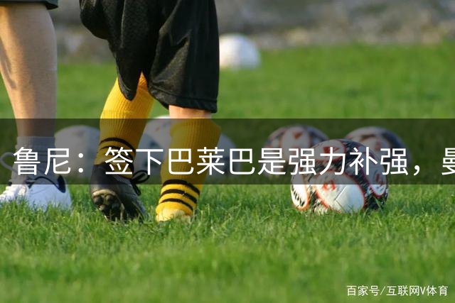 鲁尼：签下巴莱巴是强力补强，曼联中场将焕然一新