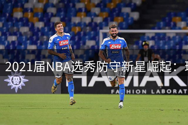 2021届NBA选秀防守新星崛起：琼斯领跑抢断榜