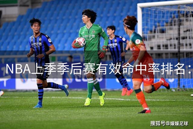 NBA上季季后赛有效命中率排名：八村塁登顶 阿努诺比紧随其后