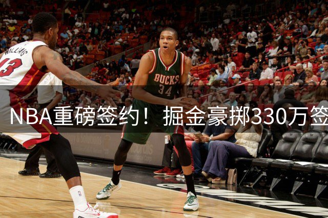NBA重磅签约！掘金豪掷330万签下流浪后卫 奢侈税压力激增引发连锁反应